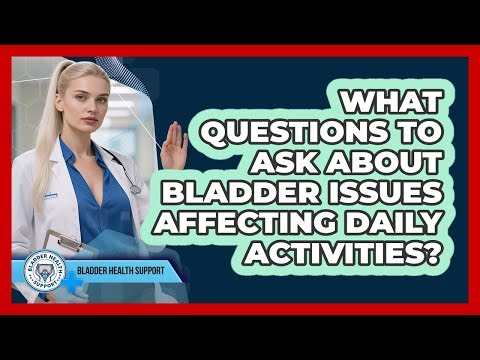 What Questions To Ask About Bladder Issues Affecting Daily Activities?