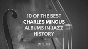 10 of the Best Charles Mingus Albums in Jazz History