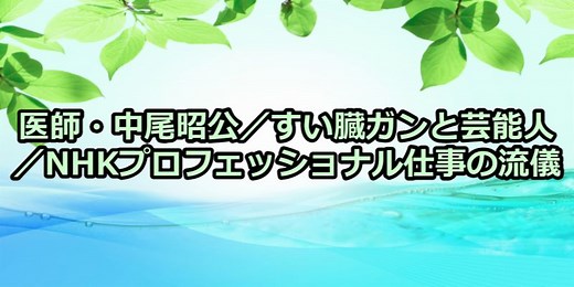 医師・中尾昭公／すい臓ガンと芸能人／NHKプロフェッショナル仕事の流儀 | Dougade-show！