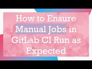 How to Ensure Manual Jobs in GitLab CI Run as Expected