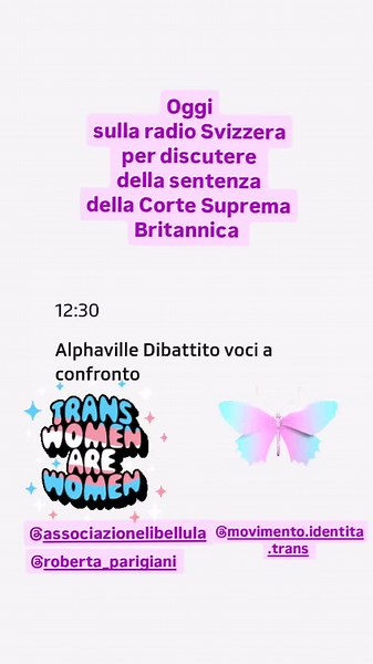 Oggi alle 12.30 sarò in collegamento radiofonico sulla radio Svizzera, in rappresentanza di Libellula Italia APS, all'interno del programma Alphaville con Cristiana Coletti ed Enrico Bianda. insieme a Roberta Parigiani, vicepresidente del MIT, Movimento Identità Trans, per discutere della sentenza della Corte Suprema Britannica. Al di là di tutto. È molto gratificante quando il nostro impegno per i diritti delle persone transgender ed LGBTQIA , valica i confini nazionali! Un ringraziamento a Lou
