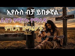 10 Powerful Amharic Gospel Songs | የአምልኮ እና የምስጋና መዝሙሮች