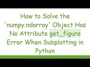 How to Solve the 'numpy.ndarray' Object Has No Attribute get_figure Error When Subplotting in Python