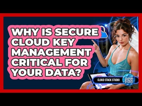 Why Is Secure Cloud Key Management Critical For Your Data? - Cloud Stack Studio
