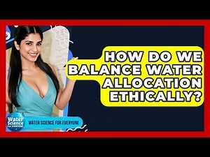 How Do We Balance Water Allocation Ethically? - Water Science For Everyone
