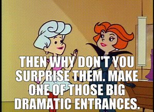 Then why don't you surprise them. Make one of those big dramatic entrances.