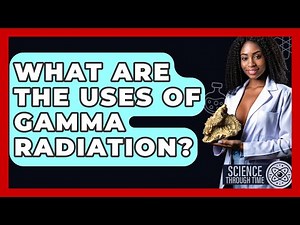What Are The Uses Of Gamma Radiation? - Science Through Time