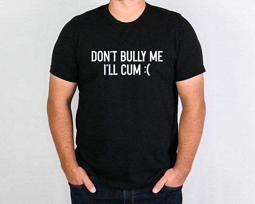 Don't Bully Me I'll Cum Shirt, Funny Shirt, Sarcastic Meme Shirt, Ironic and Sarcastic Gift, Gothic Shirt, Unisex Bullying Gift, Dont Bully - Etsy