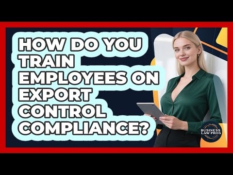 How Do You Train Employees On Export Control Compliance? - Business Law Pros