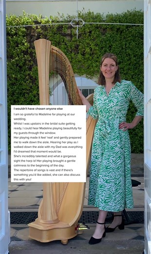 “I wouldn’t have chosen anyone else I am so grateful to Madeline for playing at our wedding. Whilst I was upstairs in the bridal suite getting ready, I could hear Madeline playing beautifully for my guests through the window. Her playing made it feel ‘real’ and gently prepared me to walk down the aisle. Hearing her play as I walked down the aisle with my Dad was everything I’d dreamed that moment would be. She’s incredibly talented and what a gorgeous sight the harp is! Her playing brought a gen