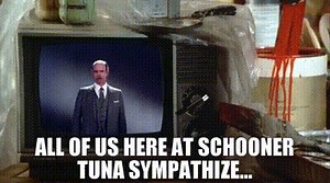 All of us here at Schooner Tuna sympathize...