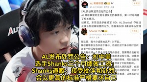 AL发布处罚公告：扣中单选手Shanks三个月绩效工资；Shanks道歉：接受批评和处罚，会以更高的标准严格要求自己