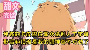 【完结甜文】我养的卡皮巴拉喜欢偷别人丁字裤，影后和顶流看我的眼神都不对劲了~一口气看完