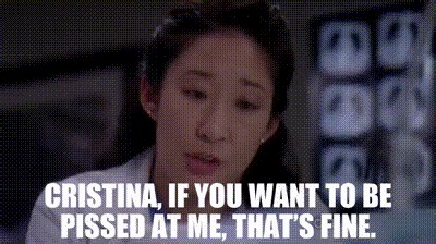 Cristina, if you want to be pissed at me, that's fine.