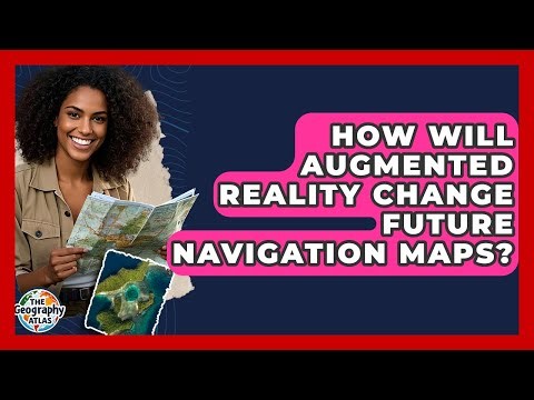 How Will Augmented Reality Change Future Navigation Maps? - The Geography Atlas