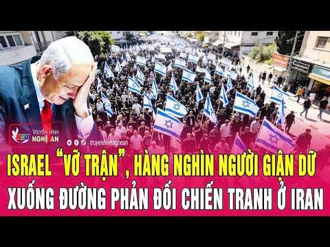 Israel “vỡ trận”, hàng nghìn người giận dữ xuống đường phản đối chiến tranh ở Iran