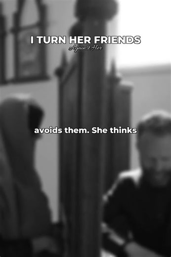 I Turn Her Friends Against Her – One By One