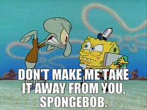 Don't make me take it away from you, SpongeBob.