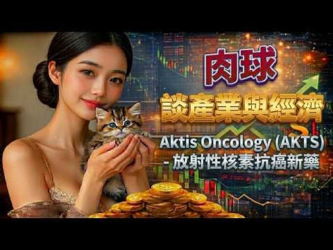 【肉球~談~產業與經濟】Aktis Oncology (AKTS) 「放射性核素」抗癌新藥