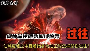 国漫精彩人物解析_完美世界：柳神前往原始仙域追寻过往，仙域废墟之中藏着她身为仙王时怎样悲伤过往？