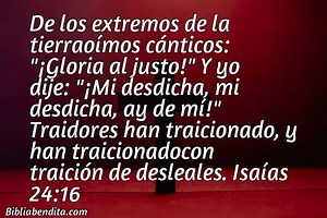 Explicación Isaías 24:16. 'De los extremos de la tierraoímos cánticos: "¡Gloria al justo!" Y yo dije: "¡Mi desdicha, mi desdicha, ay de mí!" Traidores han traicionado, y han traicionadocon traición de desleales.' - BibliaBendita