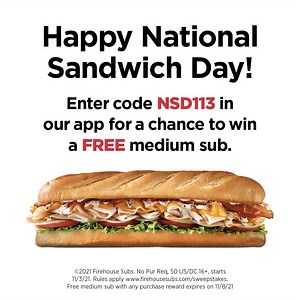 In celebration of #NationalSandwichDay, the first 113 people who enter the promo code NSD113 in our app will receive a reward for a FREE medium sub with any purchase. Go! No Purchase Required, 50 US/DC 16 , starts 11/3/21. Rules apply www.firehousesubs.com/sweepstakes | Firehouse Subs