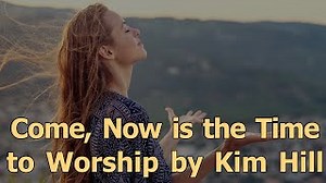 COME NOW IS THE TIME TO WORSHIP Lyrics - KIM HILL | eLyrics.net