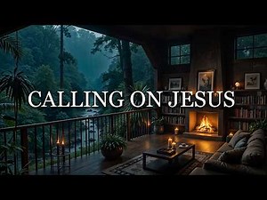 CALLING ON JESUS - Worship Piano for Prayer & Meditation with Rain Sounds, Fireplace