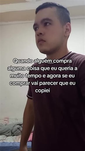 Quando alguém compra alguma coisa que eu queria a muito tempo e agora se eu comprar vai parecer que eu copiei