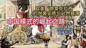 欧美“德莫克拉西”的世袭实质与必然衰落，及中国模式的崛起之路——（4）2025.9.13直播节选