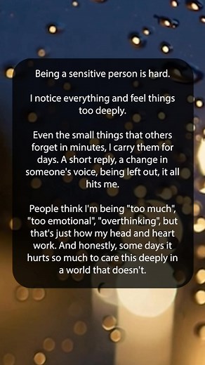 Being a sensitive person is hard. I notice everything and feel things too deeply. Even the small things that others forget in minutes, I carry them for days. A short reply, a change in someone's voice, being left out, it all hits me. People think I'm being "too much", "too emotional", "overthinking", but that's just how my head and heart work. And honestly, some days it hurts so much to care this deeply in a world that doesn't. | Happy Soul