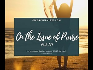 CWC Riverview // CWC Delivered: On the Issue of Praise Part 3