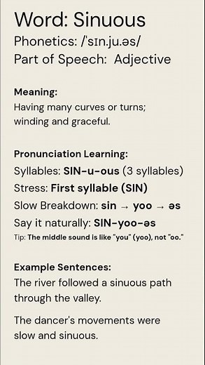 Sinuous (/ˈsɪn.ju.əs/) (Adjective): Meaning:Having many curves or turns; winding and graceful.