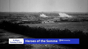 Heroes of the Somme | Tuesday 11 November, 7.45pm The Heroes of the Somme uses original archive from the Western Front to uncover the stories of seven of the men whose remarkable bravery won them the Victoria Cross, Britain's most prized military medal. The programme features contributions from leading modern historians, who explain the broader context of the battle, and describe how the offensive has come to be remembered, rightly or wrongly, as an exercise in futile military sacrifice. | PBS A