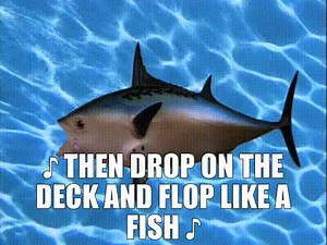 ♪ Then drop on the deck and flop like a fish ♪