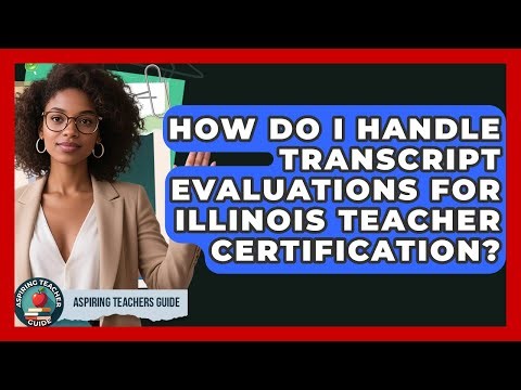 How Do I Handle Transcript Evaluations For Illinois Teacher Certification? - Aspiring Teacher Guide