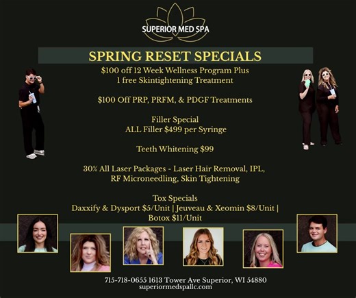 🌷✨ SPRING RESET SPECIALS ARE HERE ✨🌷 It’s time to refresh, renew, and glow into spring at Superior Med Spa 🌿💛 For a limited time: 💉 $100 OFF 12-Week Wellness Program \t•\tFREE Skin Tightening Treatment 💎 $100 OFF PRP, PRFM & PDGF 💋 ALL Filler $499 per syringe 😁 Teeth Whitening only $99 🔥 30% OFF Laser Packages (Laser Hair Removal, IPL, RF Microneedling & Skin Tightening) ✨ Tox Specials: Daxxify & Dysport $5/unit Jeuveau & Xeomin $8/unit Botox $11/unit This is your sign to book the treat