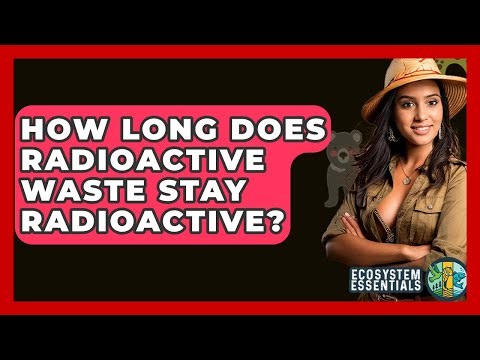 How Long Does Radioactive Waste Stay Radioactive? - Ecosystem Essentials