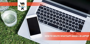 How To Delete WhatsApp Images in Laptop: A Guide for All Users