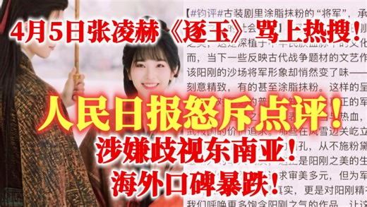 卧槽！央妈点评！4月5号张凌赫《逐玉》骂上热搜！人民日报怒斥点名！知名大咖导演开团秒跟！涉嫌歧视东南亚！海外口碑暴跌！