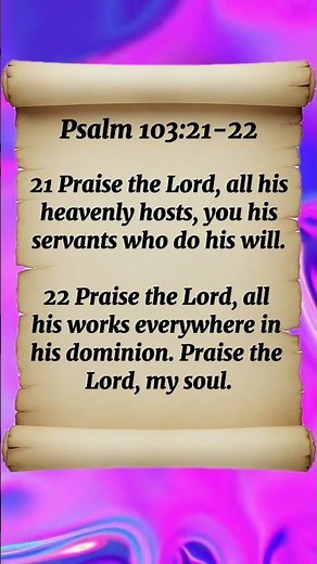 Psalm 103:21-22 Praise the Lord, all his heavenly hosts, you his servants who do his will.