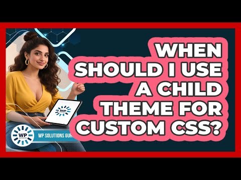 When Should I Use A Child Theme For Custom CSS?