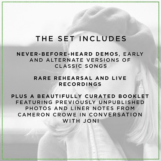 Joni Mitchell Archives, Vol. 4: The Asylum Years (1976-1980) traces the transformational season of Joni’s creative evolution from 1976-1980. This release continues the GRAMMY-winning, multi-volume journey through Joni's previously unmined archives, featuring unreleased studio sessions, alternate versions, live recordings, rarities, and a 36-page book with new photos and an extensive conversation between Joni and Cameron Crowe. Sourced from original stereo reels, Nagra film recordings, multi-trac