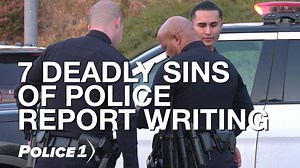 7 deadly sins of police report writing: Mistakes that could cost you the case