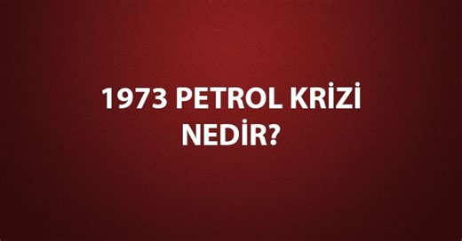 1973 Petrol Krizi Nedir, Neden Çıktı? 1973 Petrol Krizi Nedenleri, Sonuçları ve Türkiye'ye Etkileri
