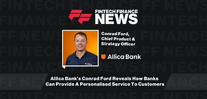 Allica Bank’s Conrad Ford Reveals How Banks Can Provide A Personalised Service To Customers