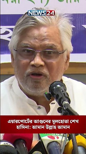 এয়ারপোর্টের আগুনের মূলহোতা শেখ হাসিনা: আমান উল্লাহ আমান | NEWS24