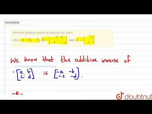 Write the additive inverse of matrices A,B, and C where A=[6,-5], B=[{:(,-2,0),(,4,-1):}] and C=...
