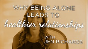 Why Being Alone Leads To Healthier Relationships with Jen Richards