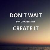 Don’t wait for opportunity, Create it